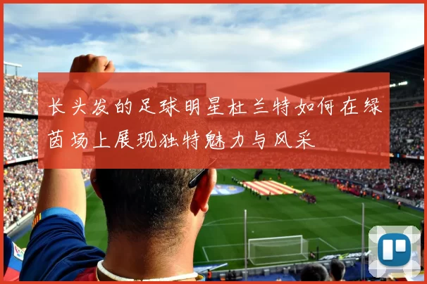 长头发的足球明星杜兰特如何在绿茵场上展现独特魅力与风采