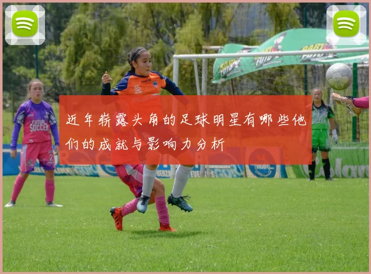 近年崭露头角的足球明星有哪些他们的成就与影响力分析