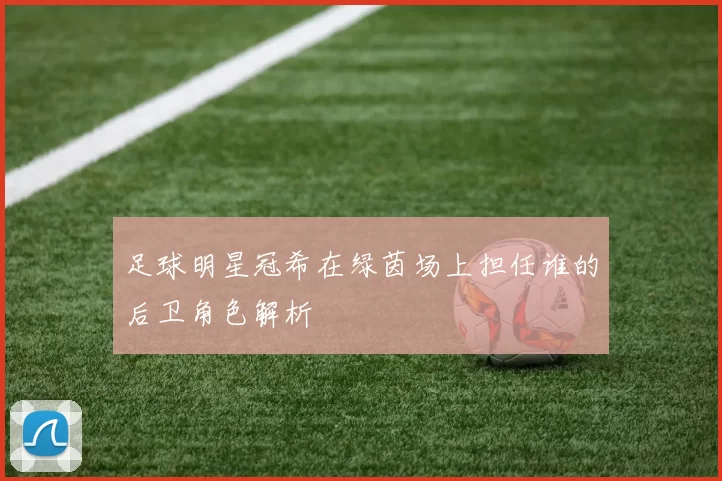 足球明星冠希在绿茵场上担任谁的后卫角色解析