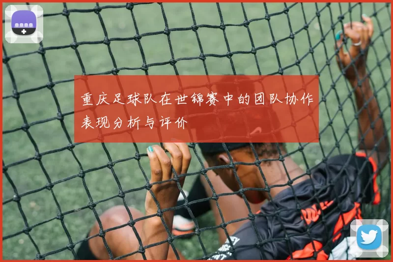 重庆足球队在世锦赛中的团队协作表现分析与评价