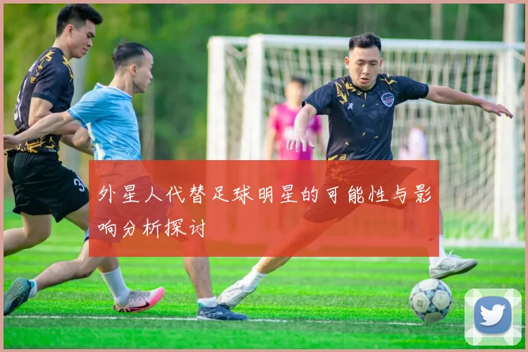 外星人代替足球明星的可能性与影响分析探讨