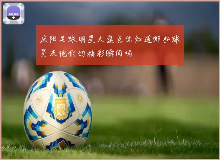 庆阳足球明星大盘点你知道哪些球员及他们的精彩瞬间吗