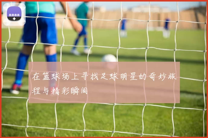 在篮球场上寻找足球明星的奇妙旅程与精彩瞬间