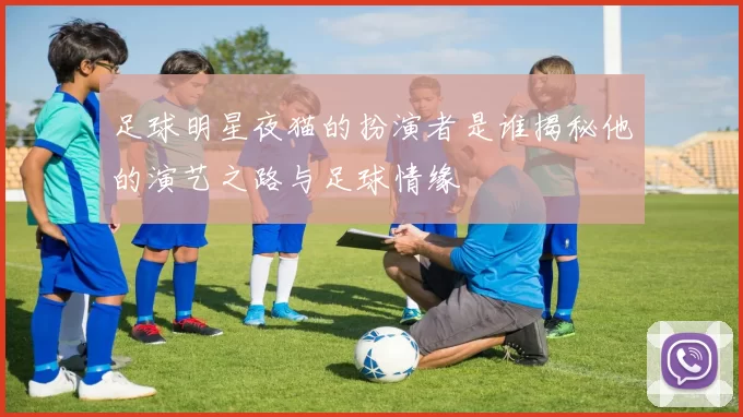 足球明星夜猫的扮演者是谁揭秘他的演艺之路与足球情缘