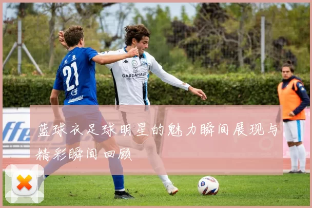 蓝球衣足球明星的魅力瞬间展现与精彩瞬间回顾