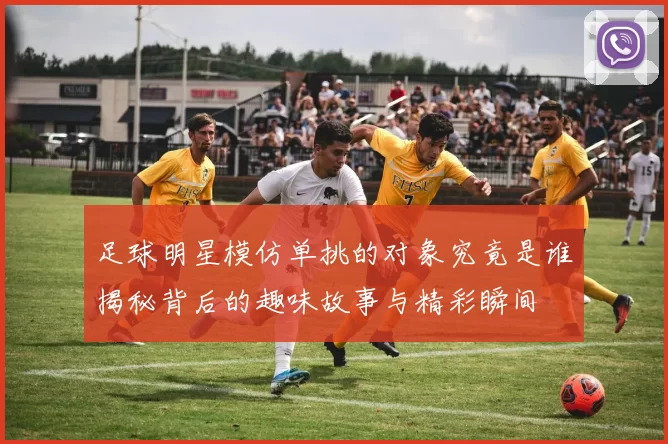 足球明星模仿单挑的对象究竟是谁揭秘背后的趣味故事与精彩瞬间