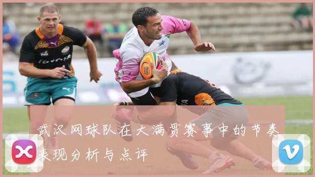 武汉网球队在大满贯赛事中的节奏表现分析与点评