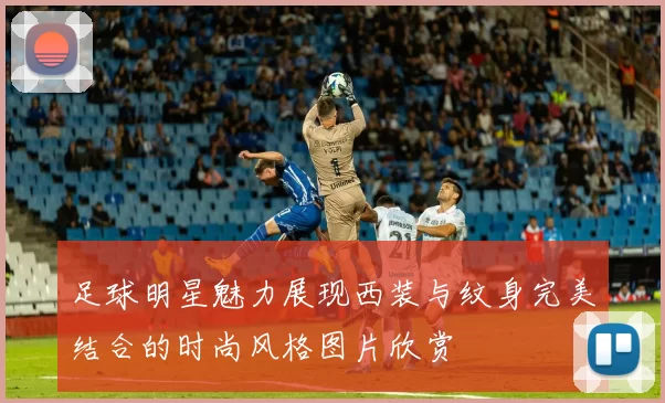 足球明星魅力展现西装与纹身完美结合的时尚风格图片欣赏