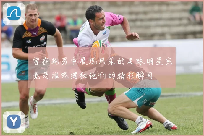 曾在跑男中展现风采的足球明星究竟是谁呢揭秘他们的精彩瞬间