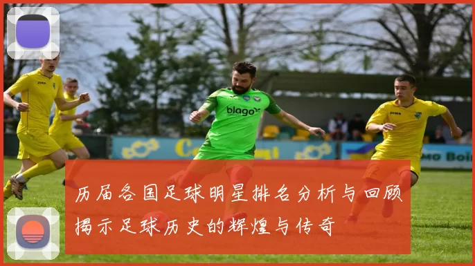 历届各国足球明星排名分析与回顾揭示足球历史的辉煌与传奇
