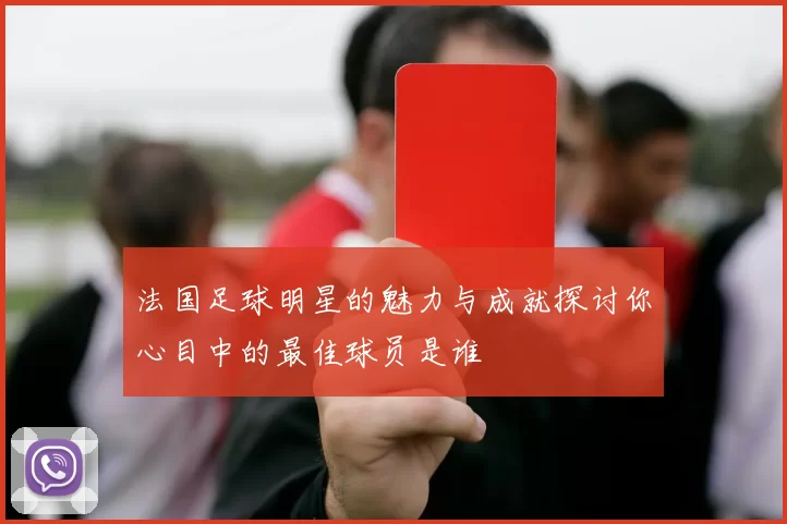 法国足球明星的魅力与成就探讨你心目中的最佳球员是谁