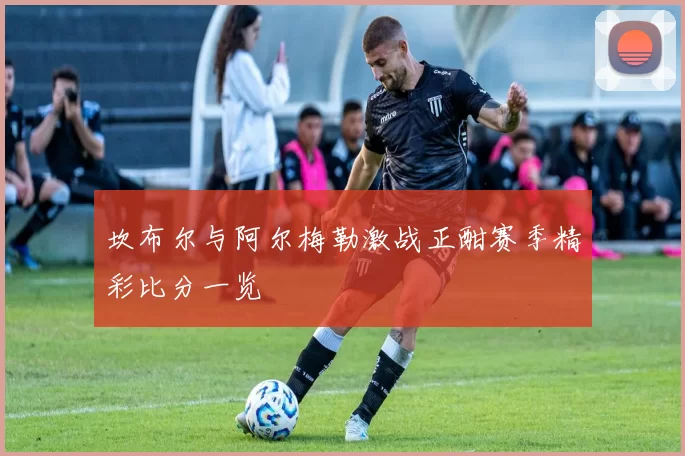 坎布尔与阿尔梅勒激战正酣赛季精彩比分一览