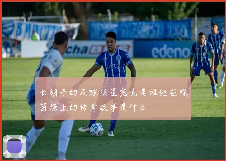 长胡子的足球明星究竟是谁他在绿茵场上的传奇故事是什么