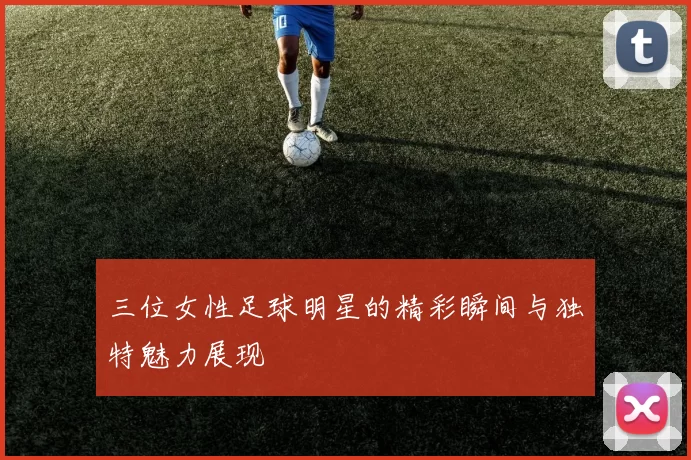 三位女性足球明星的精彩瞬间与独特魅力展现