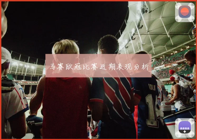 马赛欧冠比赛近期表现分析
