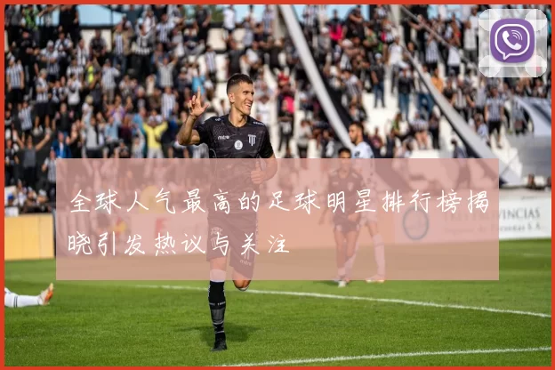 全球人气最高的足球明星排行榜揭晓引发热议与关注