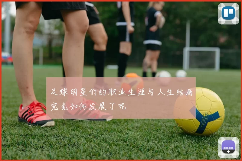 足球明星们的职业生涯与人生结局究竟如何发展了呢
