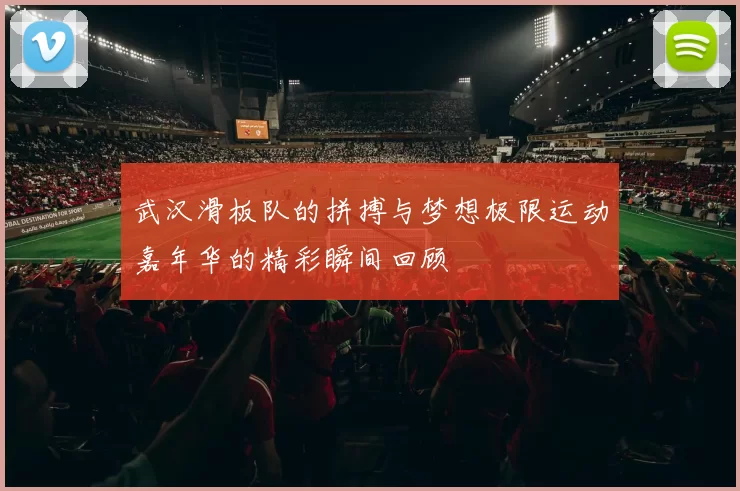 武汉滑板队的拼搏与梦想极限运动嘉年华的精彩瞬间回顾