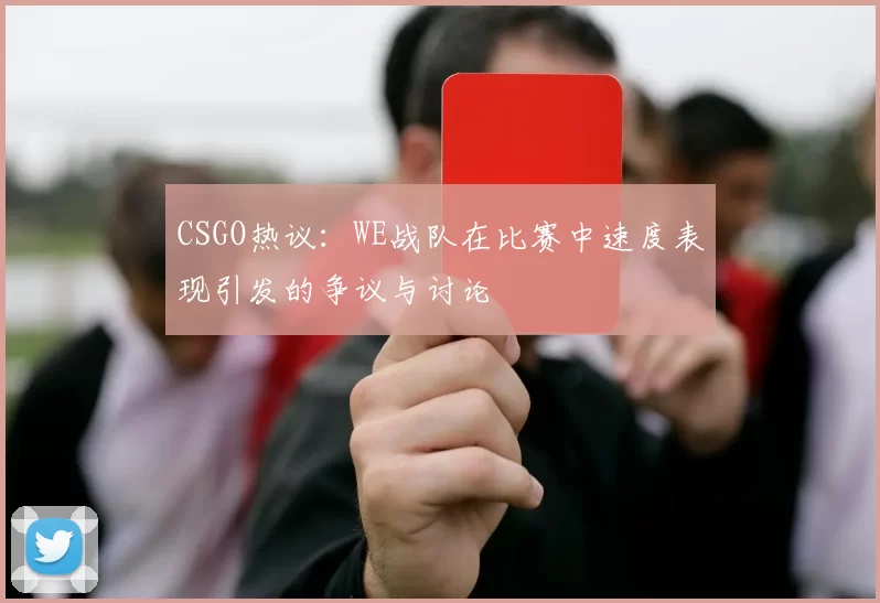 CSGO热议：WE战队在比赛中速度表现引发的争议与讨论