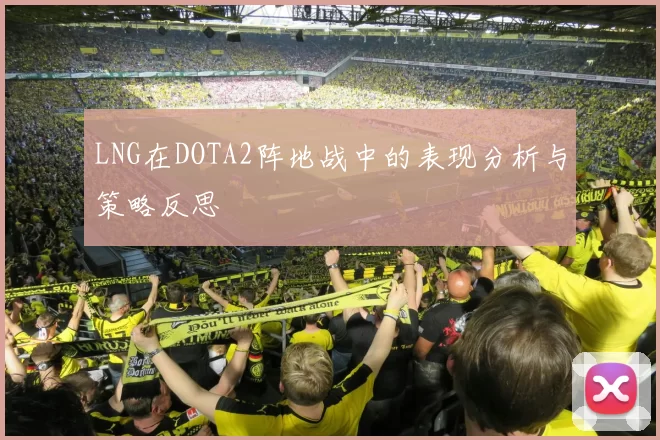 LNG在DOTA2阵地战中的表现分析与策略反思