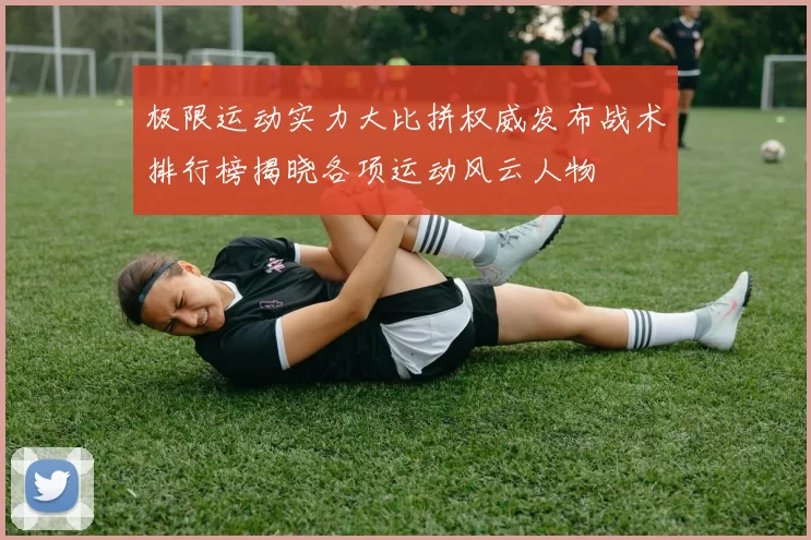 极限运动实力大比拼权威发布战术排行榜揭晓各项运动风云人物
