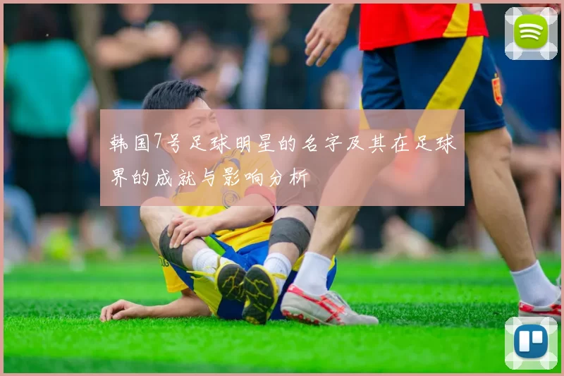 韩国7号足球明星的名字及其在足球界的成就与影响分析