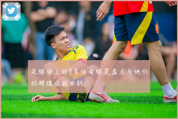 足球场上的8号传奇球星盘点与他们的辉煌成就分析