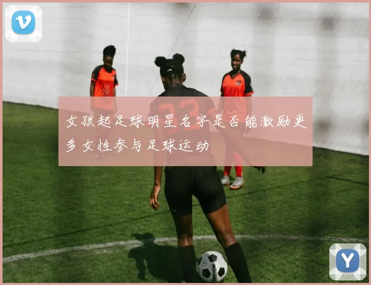 女孩起足球明星名字是否能激励更多女性参与足球运动