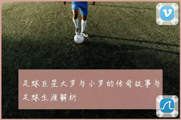 足球巨星大罗与小罗的传奇故事与足球生涯解析