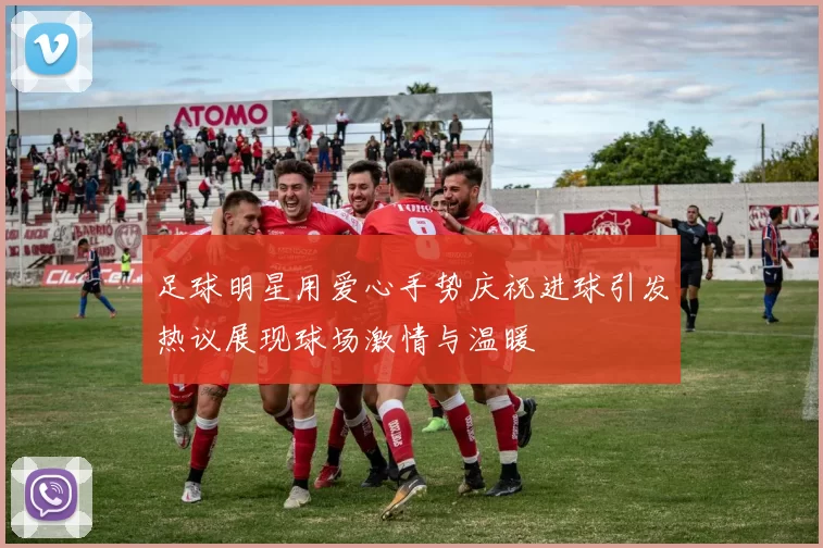 足球明星用爱心手势庆祝进球引发热议展现球场激情与温暖