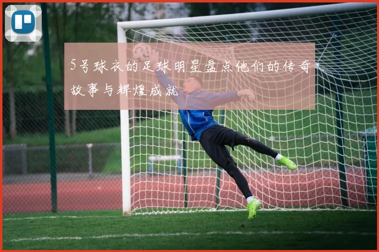 5号球衣的足球明星盘点他们的传奇故事与辉煌成就