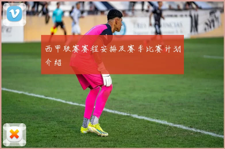 西甲联赛赛程安排及赛季比赛计划介绍