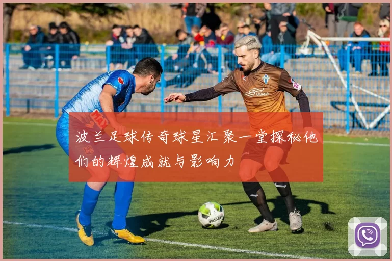 波兰足球传奇球星汇聚一堂探秘他们的辉煌成就与影响力