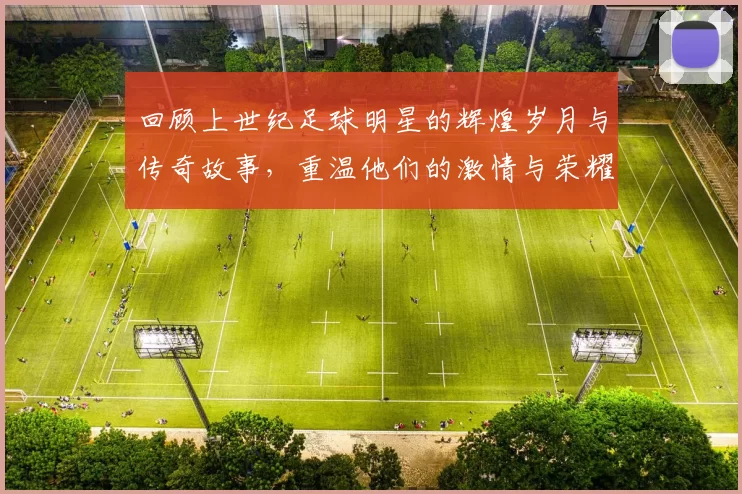 回顾上世纪足球明星的辉煌岁月与传奇故事，重温他们的激情与荣耀