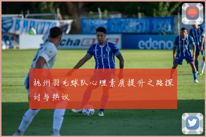 杭州羽毛球队心理素质提升之路探讨与热议