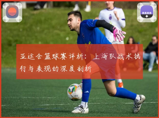 亚运会篮球赛评析：上海队战术执行与表现的深度剖析