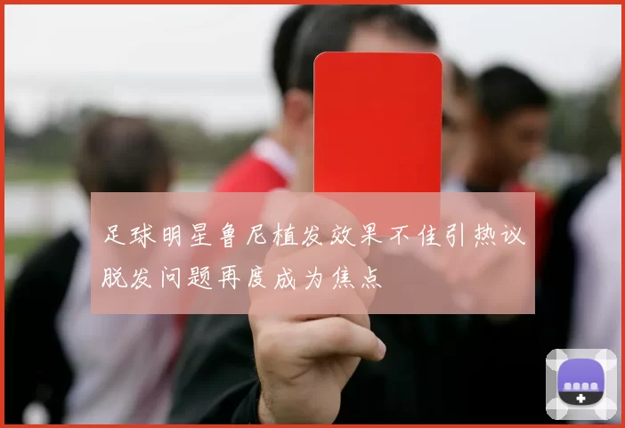 足球明星鲁尼植发效果不佳引热议脱发问题再度成为焦点