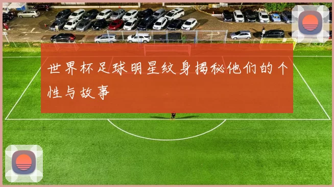 世界杯足球明星纹身揭秘他们的个性与故事