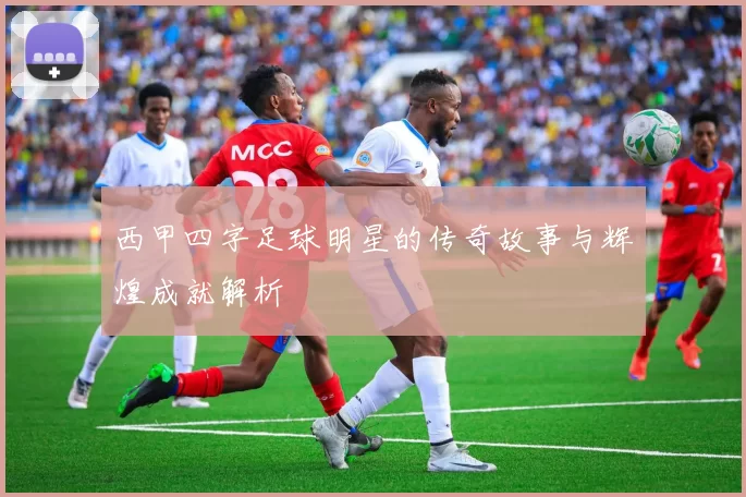 西甲四字足球明星的传奇故事与辉煌成就解析