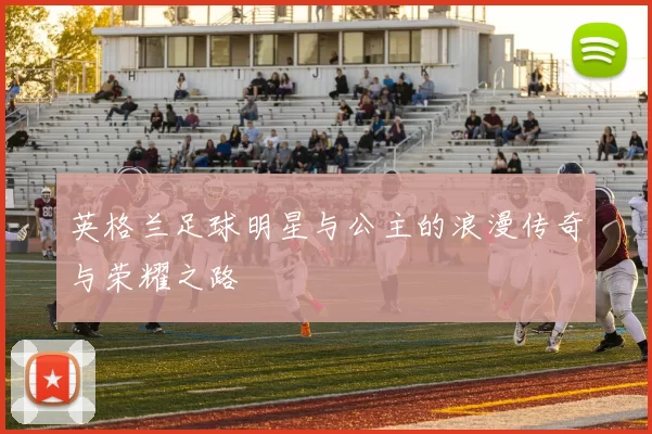 英格兰足球明星与公主的浪漫传奇与荣耀之路