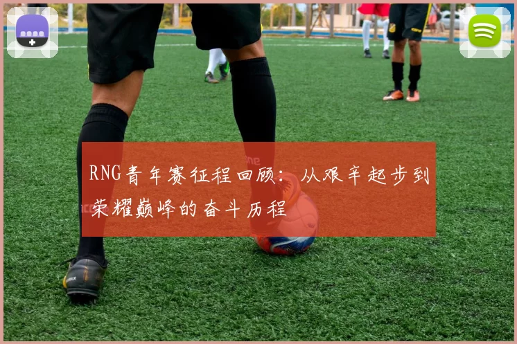 RNG青年赛征程回顾：从艰辛起步到荣耀巅峰的奋斗历程