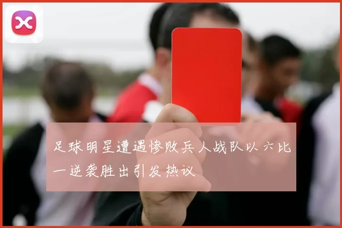 足球明星遭遇惨败兵人战队以六比一逆袭胜出引发热议