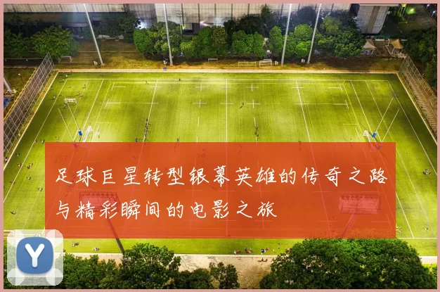 足球巨星转型银幕英雄的传奇之路与精彩瞬间的电影之旅
