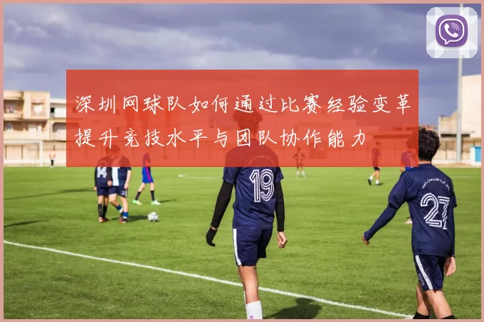 深圳网球队如何通过比赛经验变革提升竞技水平与团队协作能力