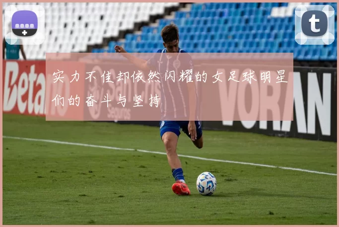 实力不佳却依然闪耀的女足球明星们的奋斗与坚持