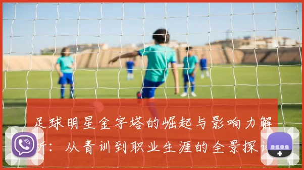 足球明星金字塔的崛起与影响力解析：从青训到职业生涯的全景探讨