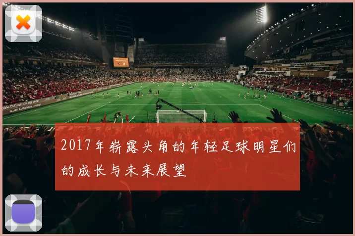 2017年崭露头角的年轻足球明星们的成长与未来展望
