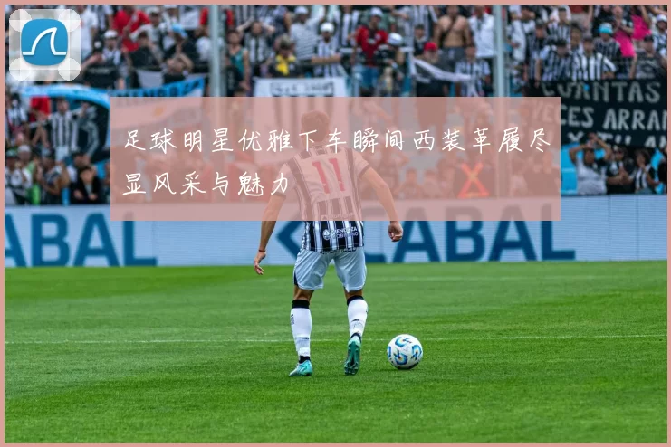 足球明星优雅下车瞬间西装革履尽显风采与魅力