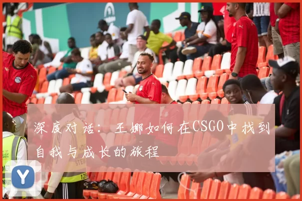 深度对话：王娜如何在CSGO中找到自我与成长的旅程