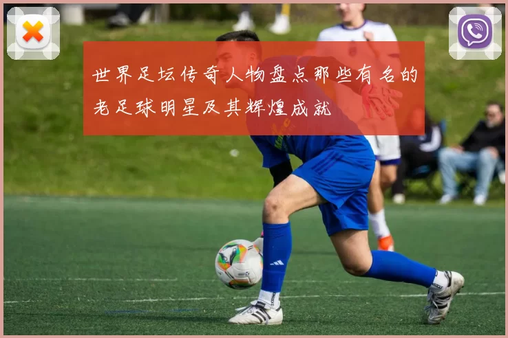世界足坛传奇人物盘点那些有名的老足球明星及其辉煌成就